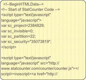 <!--BeginHTMLData--><!-- Start of StatCounter Code --><script type="text/javascript" language="javascript">var sc_project=2384829; var sc_invisible=0; var sc_partition=22; var sc_security="35073819"; </script><script type="text/javascript" language="javascript" src="http://www.statcounter.com/counter/counter.js"></script><noscript><a href="http://www.statcounter.com/" target="_blank"><img  src="http://c23.statcounter.com/counter.php?sc_project=2384829&amp;java=0&amp;security=35073819&amp;invisible=0" alt="free site statistics" border="0"></a> </noscript><!-- End of StatCounter Code -->